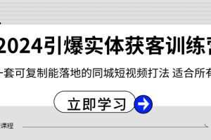 2024引爆实体获客训练营，一套可复制能落地的同城短视频打法，适合所有平台