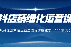 抖店精细化运营课，从开店到抖音运营全流程详细教学（111节课）