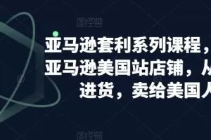 亚马逊套利系列课程，开个亚马逊美国站店铺，从美国进货，卖给美国人 …
