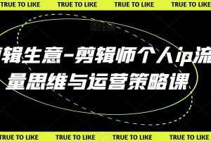 剪辑生意-剪辑师个人ip流量思维与运营策略课