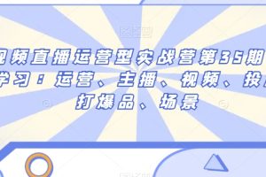 短视频直播运营型实战营第35期，全盘学习：运营、主播、视频、投放、打…