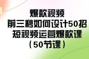 爆款视频前三秒如何设计50招：短视频运营爆款课（50节课）