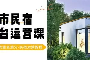 城市民宿平台运营课，100%流量拿满分-民宿运营教程