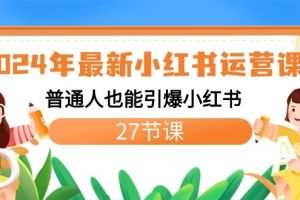 2024年最新小红书运营课程：普通人也能引爆小红书（27节课）