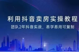 利用抖音卖房实操教程，团队2年抖音实战，易学易用可复制（无水印课程）