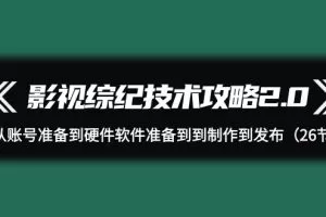影视 综纪技术攻略2.0：从账号准备到硬件软件准备到到制作到发布（26节…