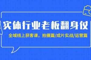 实体行业老板翻身仗：全域线上获客课，拍摄篇/成片实战/运营篇（20节课）