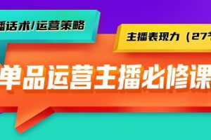 单品运营实操主播必修课：主播话术/运营策略/主播表现力（27节课）