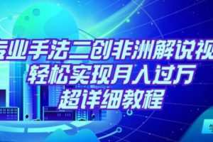 靠专业手法二创非洲解说视频玩法，轻松实现月入过万，超详细教程