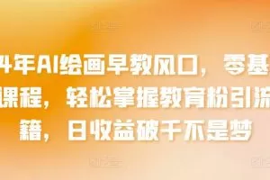 2024年AI绘画早教风口，零基础实操课程，轻松掌握教育粉引流秘籍，日收益破千不是梦