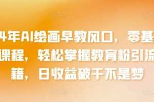 2024年AI绘画早教风口，零基础实操课程，轻松掌握教育粉引流秘籍，日收益破千不是梦