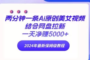 两分钟一条Ai原创美女视频结合网盘拉新，一天净赚5000+ 24年最新保姆级教程