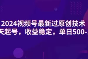 2024视频号最新过原创技术，三天起号，收益稳定，单日500-1K
