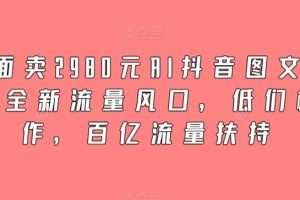 外面卖2980元AI抖音图文带货，全新流量风口，低们槛创作，百亿流量扶持