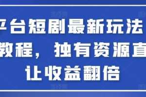 全平台短剧最新玩法+实操教程，独有资源直接让收益翻倍