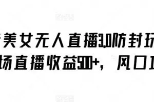 抖音美女无人直播3.0防封玩法，单场直播收益500+，风口项目