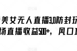 抖音美女无人直播3.0防封玩法，单场直播收益500+，风口项目