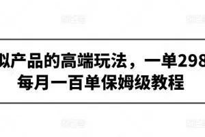 虚拟产品的高端玩法，一单298，每月一百单保姆级教程