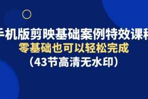 手机版剪映基础案例特效课程，零基础也可以轻松完成（43节高清无水印）
