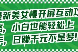 最新美女慢开屏互动攻略，小白也能轻松上手，日赚千元不是梦