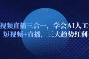 AI短视频直播三合一，学会AI人工智能+短视频+直播，三大趋势红利