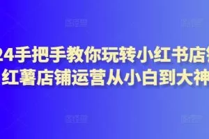 2024手把手教你玩转小红书店铺，红薯店铺运营从小白到大神