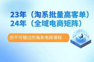 23年淘系批量高客单+24年全域电商矩阵，批量高客单线上课（109节课） …