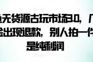 咸鱼无货源古玩市场3.0，几乎不会出现退款，别人拍一件就是纯利润