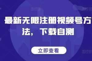 最新无限注册视频号方法，下载自测