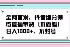 全网首发，抖音细分领域直播带货（不露脸）项目，日入1000+，不封号