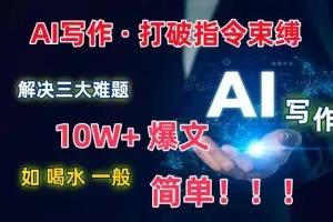 AI写作：解决三大难题，10W+爆文如喝水一般简单，打破指令调教束缚