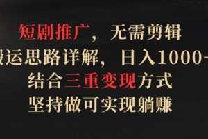 短剧推广，无需剪辑，搬运思路详解，日入1000+，结合三重变现方式，坚持做可实现躺赚