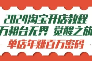 2024淘宝开店教程-万相台无界 觉醒-之旅：单店年赚百万密码（99节视频课）