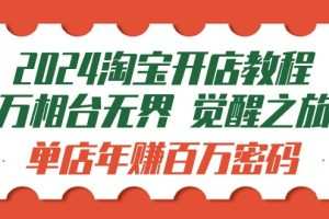 2024淘宝开店教程-万相台无界 觉醒-之旅：单店年赚百万密码（99节视频课）