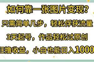 如何靠一张图片变现?只需简单几步，轻松俘获流量，3天起号，作品轻松过原创