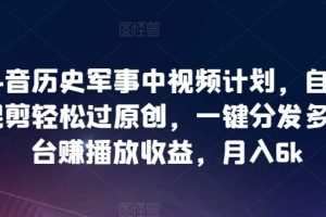 抖音历史军事中视频计划，自动混剪轻松过原创，一键分发多平台赚播放收益，月入6k