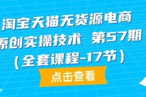 淘宝天猫无货源电商-原创实操技术 第57期（全套课程-17节）