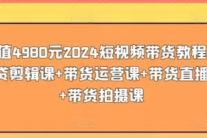 价值4980元2024短视频带货教程，带贷剪辑课+带货运营课+带货直播课+带货拍摄课