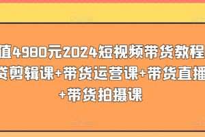 价值4980元2024短视频带货教程，带贷剪辑课+带货运营课+带货直播课+带货拍摄课