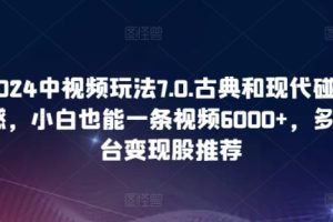 2024中视频玩法7.0.古典和现代碰撞感，小白也能一条视频6000+，多平台变现