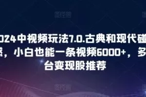 2024中视频玩法7.0.古典和现代碰撞感，小白也能一条视频6000+，多平台变现