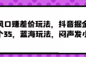 风口赚差价玩法，抖音掘金，一个35，蓝海玩法，闷声发小财