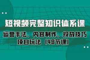 短视频-完整知识体系课，运营手法、内容制作、投放技巧项目玩法（48节课）