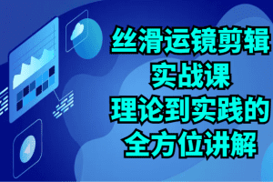 丝滑运镜剪辑实战课：理论到实践的全方位讲解（24节）