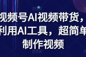 视频号AI视频带货，利用AI工具，超简单制作视频