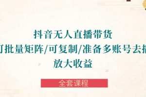 抖音·无人直播带货 可批量矩阵/可复制/准备多账号去播/放大收益-全套课程