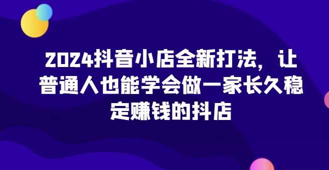 20241113092923-67347173dd1c5.jpg 2024抖音小店全新打法,让普通人也能学会做一家长久稳定赚钱的抖店(更新)