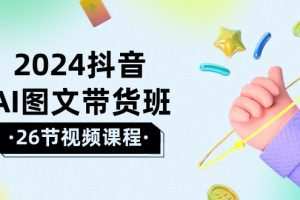 2024抖音AI图文带货班：在这个赛道上  乘风破浪 拿到好效果（26节课）