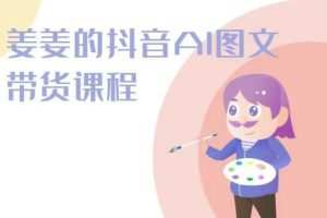 姜姜的抖音AI图文带货课程-姜姜抖音2024