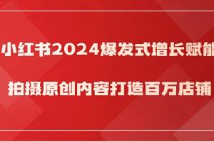 小红书2024爆发式增长赋能，拍摄原创内容打造百万店铺！